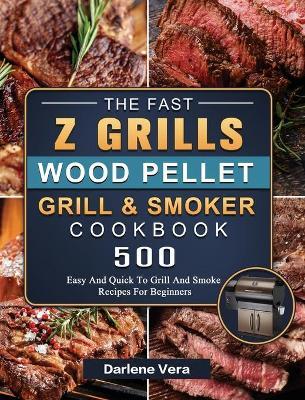 The Fast Z Grills Wood Pellet Grill and Smoker Cookbook: 500 Easy And Quick To Grill And Smoke Recipes For Beginners - Darlene Vera