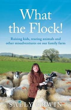 Coperta cărții 'What the Flock!: Raising kids, rearing animals and other misadventures on our family farm - Sally Urwin'