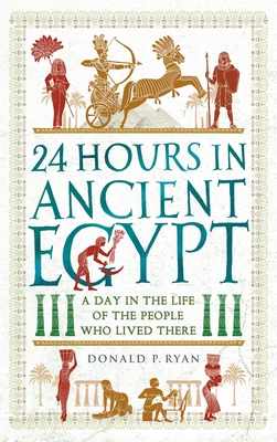 24 Hours in Ancient Egypt: A Day in the Life of the People Who Lived There - Donald P. Ryan