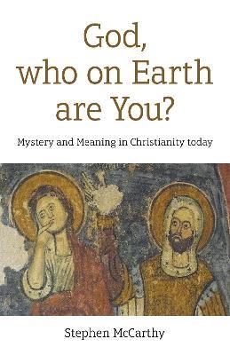 God, Who on Earth Are You?: Mystery and Meaning in Christianity Today - Stephen Mccarthy