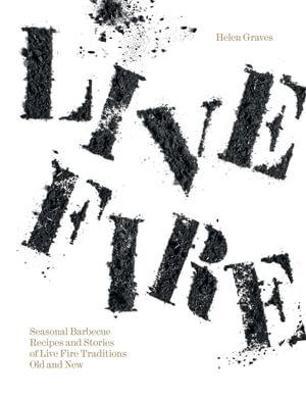 Live Fire: Seasonal Barbecue Recipes and Stories of Live Fire Traditions Old and New - Helen Graves