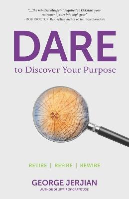 Dare to Discover Your Purpose: Retire, Refire, Rewire - George Jerjian