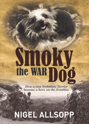 Smoky the War Dog: How a Tiny Yorkshire Terrier Became a Hero on the Frontline - Nigel Allsopp