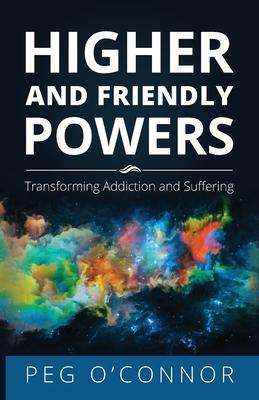 Higher and Friendly Powers: Transforming Addiction and Suffering - Peg O'connor