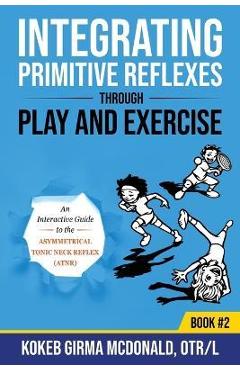 Poza produsului Integrating Primitive Reflexes Through Play and Exercise: An Interactive Guide to the Asymmetrical Tonic Neck Reflex (ATNR) - Kokeb Girma Mcdonald