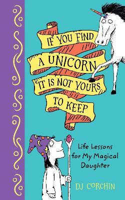 If You Find a Unicorn, It Is Not Yours to Keep: Life Lessons for My Magical Daughter - Dj Corchin