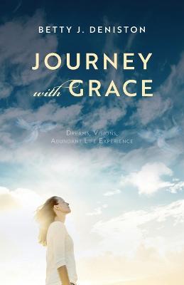 Journey with Grace: Dreams, Visions, Abundant Life Experience - Betty J. Deniston