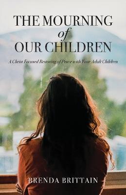 The Mourning of Our Children: A Christ Focused Restoring of Peace with Your Adult Children - Brenda Brittain