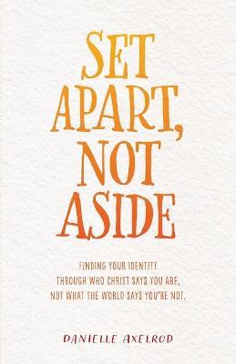 Set Apart, Not Aside: Finding your identity through who Christ says you are, not what the world says you're not. - Danielle Axelrod