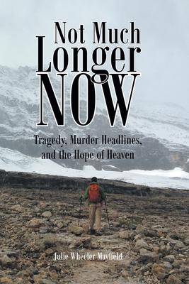 Not Much Longer Now: Tragedy, Murder Headlines, and the Hope of Heaven - Julie Wheeler Mayfield