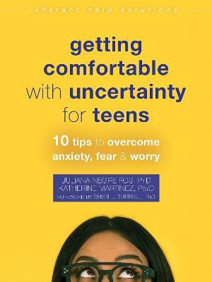 Getting Comfortable with Uncertainty for Teens: 10 Tips to Overcome Anxiety, Fear, and Worry - Juliana Negreiros