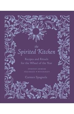 The Spirited Kitchen: Recipes and Rituals for the Wheel of the Year - Carmen Spagnola