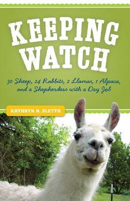 Keeping Watch: 30 Sheep, 24 Rabbits, 2 Llamas, 1 Alpaca, and a Shepherdess with a Day Job - Kathryn A. Sletto