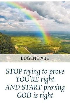 Coperta cărții 'STOP trying to prove YOU'RE right AND START proving GOD is right - Eugene Abe'