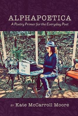Alphapoetica: A Poetry Primer for the Everyday Poet - Kate Mccarroll Moore