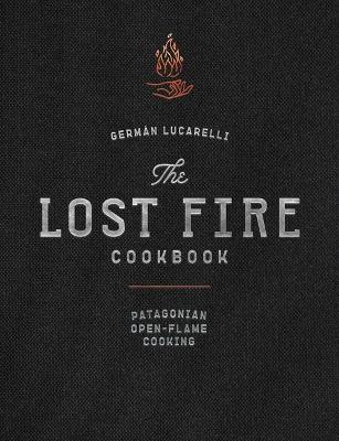The Lost Fire Cookbook: Patagonian Open-Flame Cooking - Germán Lucarelli