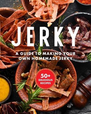 Jerky: The Essential Cookbook with Over 50 Recipes for Drying, Curing, and Preserving Meat - Keith Sarasin