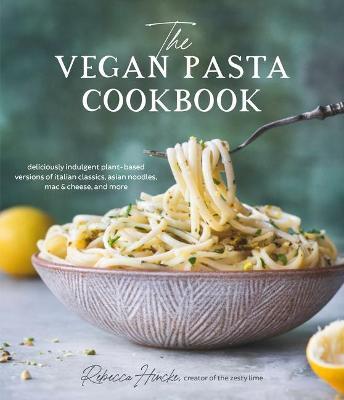 The Vegan Pasta Cookbook: Deliciously Indulgent Plant-Based Versions of Italian Classics, Asian Noodles, Mac & Cheese, and More - Rebecca Hincke