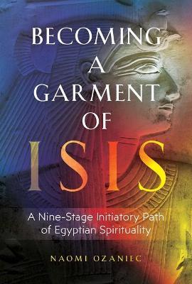 Becoming a Garment of Isis: A Nine-Stage Initiatory Path of Egyptian Spirituality - Naomi Ozaniec