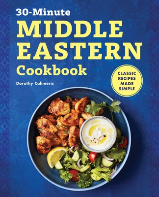 30-Minute Middle Eastern Cookbook: Classic Recipes Made Simple - Dorothy Calimeris