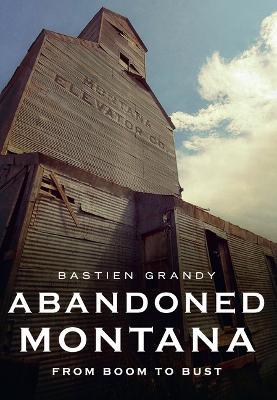 Abandoned Montana: From Boom to Bust - Grandy Bastien