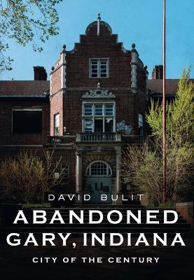 Abandoned Gary, Indiana: City of the Century - David Bulit