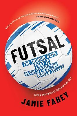 Futsal: The Indoor Game That Is Revolutionizing World Soccer - Jamie Fahey