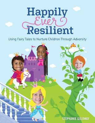Happily Ever Resilient: Using Fairy Tales to Nurture Children Through Adversity - Stephanie Goloway