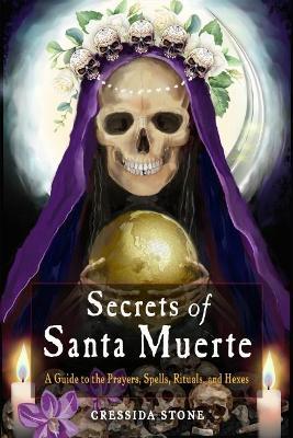 Secrets of Santa Muerte: A Guide to the Prayers, Spells, Rituals, and Hexes - Cressida Stone