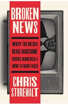Broken News: Why the Media Rage Machine Divides America and How to Fight Back - Chris Stirewalt