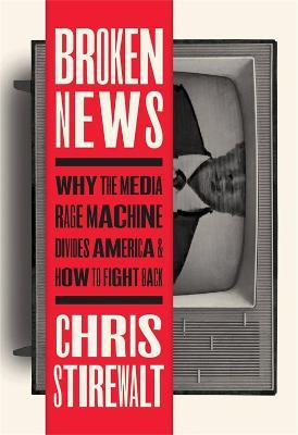 Broken News: Why the Media Rage Machine Divides America and How to Fight Back - Chris Stirewalt