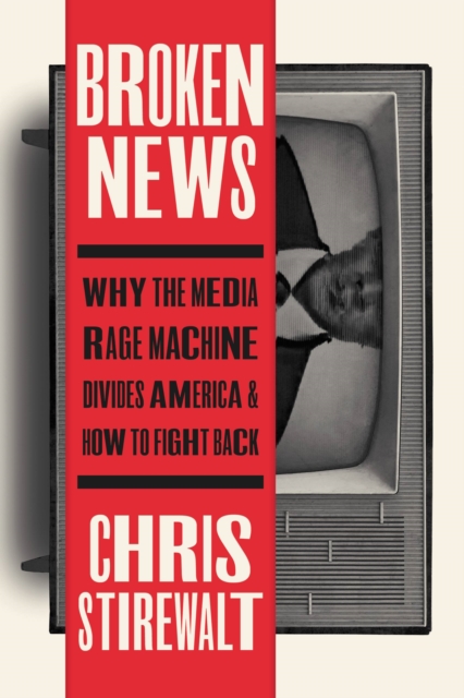 Broken News: Why the Media Rage Machine Divides America and How to Fight Back - Chris Stirewalt