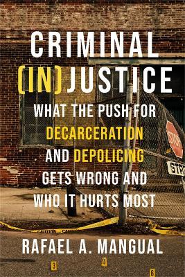 Criminal (In)Justice: What the Push for Decarceration and Depolicing Gets Wrong and Who It Hurts Most - Rafael A. Mangual