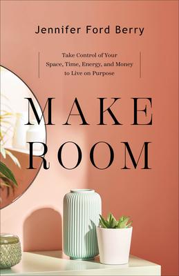 Make Room: Take Control of Your Space, Time, Energy, and Money to Live on Purpose - Jennifer Ford Berry