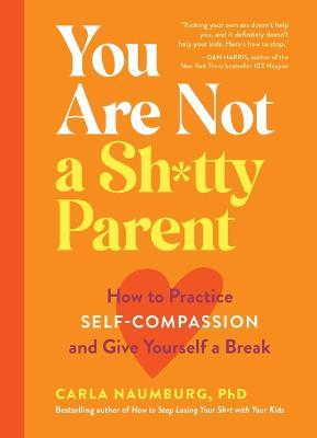 You Are Not a Sh*tty Parent: How to Practice Self-Compassion and Give Yourself a Break - Carla Naumburg