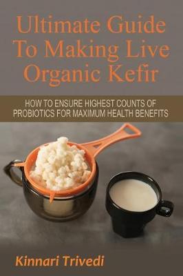 Ultimate Guide to Making Live Organic Kefir: How to Ensure the Highest Counts of Probiotics for Maximum Health Benefits - Kinnari Trivedi