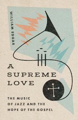 A Supreme Love: The Music of Jazz and the Hope of the Gospel - William Edgar