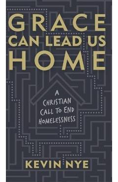 Coperta cărții 'Grace Can Lead Us Home: A Christian Call to End Homelessness - Kevin Nye'