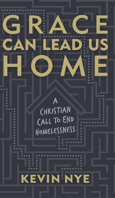 Grace Can Lead Us Home: A Christian Call to End Homelessness - Kevin Nye