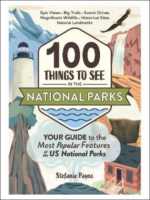 100 Things to See in the National Parks: Your Guide to the Most Popular Features of the Us National Parks - Stefanie Payne