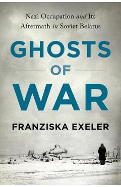 Coperta cărții 'Ghosts of War: Nazi Occupation and Its Aftermath in Soviet Belarus - Franziska Exeler'