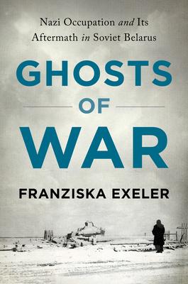 Ghosts of War: Nazi Occupation and Its Aftermath in Soviet Belarus - Franziska Exeler