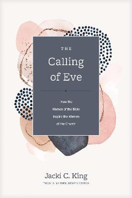 The Calling of Eve: How the Women of the Bible Inspire the Women of the Church - Jacki C. King