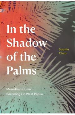 In the Shadow of the Palms: More-Than-Human Becomings in West Papua - Sophie Chao