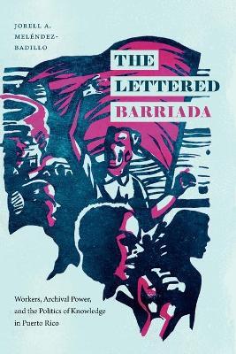 The Lettered Barriada: Workers, Archival Power, and the Politics of Knowledge in Puerto Rico - Jorell A. Meléndez-badillo