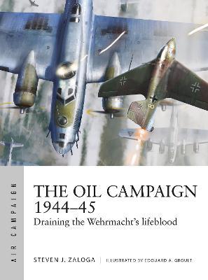 The Oil Campaign 1944-45: Draining the Wehrmacht's Lifeblood - Steven J. Zaloga