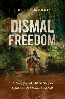 Dismal Freedom: A History of the Maroons of the Great Dismal Swamp - J. Brent Morris
