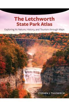 The Letchworth State Park Atlas: Exploring Its Nature, History, and Tourism Through Maps - Stephen J. Tulowiecki
