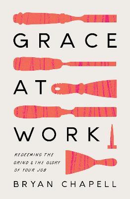 Grace at Work: Redeeming the Grind and the Glory of Your Job - Bryan Chapell