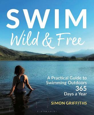 Swim Wild and Free: A Practical Guide to Swimming Outdoors 365 Days a Year - Simon Griffiths